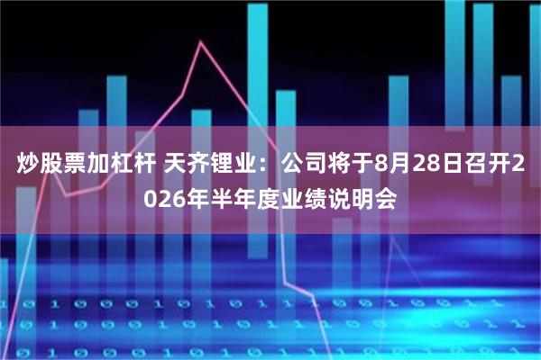 炒股票加杠杆 天齐锂业：公司将于8月28日召开2026年半年度业绩说明会