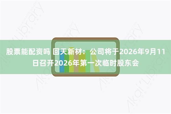 股票能配资吗 回天新材：公司将于2026年9月11日召开2026年第一次临时股东会