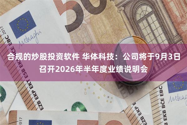 合规的炒股投资软件 华体科技：公司将于9月3日召开2026年半年度业绩说明会