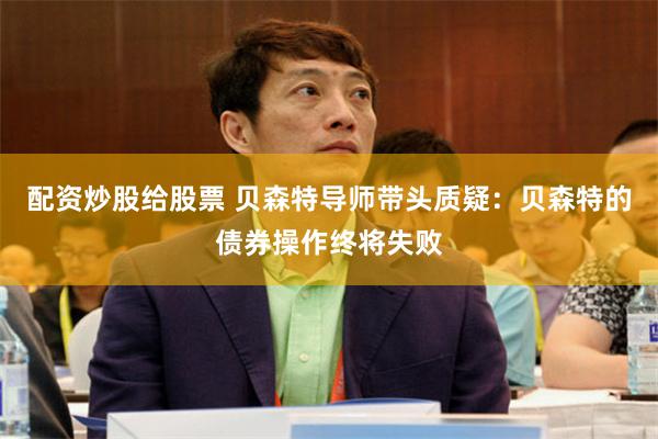 配资炒股给股票 贝森特导师带头质疑：贝森特的债券操作终将失败