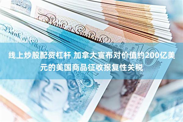 线上炒股配资杠杆 加拿大宣布对价值约200亿美元的美国商品征收报复性关税