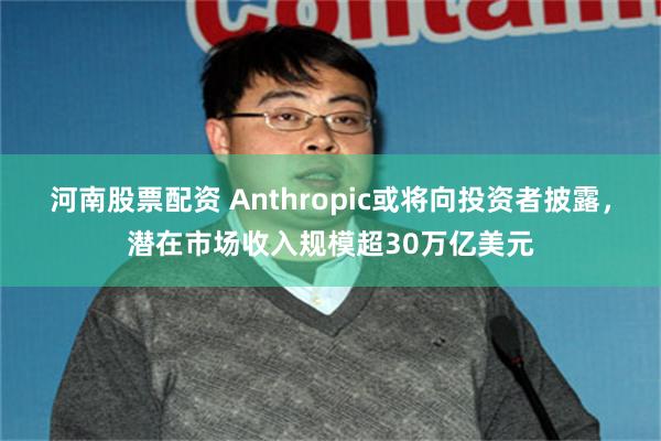 河南股票配资 Anthropic或将向投资者披露，潜在市场收入规模超30万亿美元