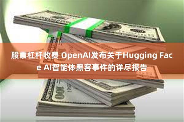 股票杠杆收费 OpenAI发布关于Hugging Face AI智能体黑客事件的详尽报告
