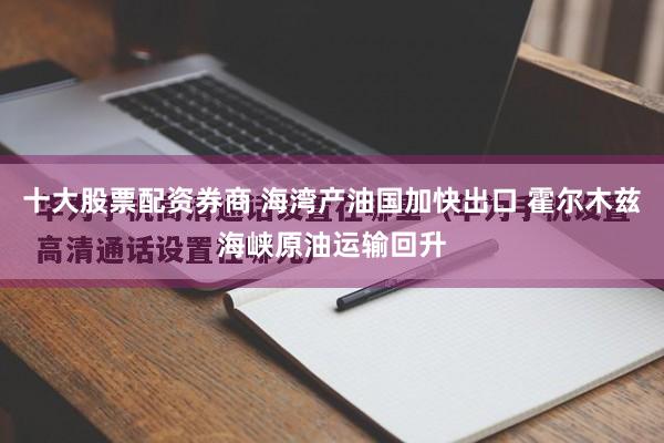 十大股票配资券商 海湾产油国加快出口 霍尔木兹海峡原油运输回升