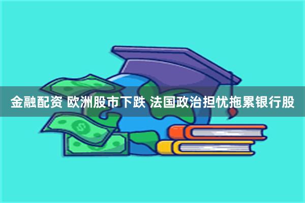 金融配资 欧洲股市下跌 法国政治担忧拖累银行股