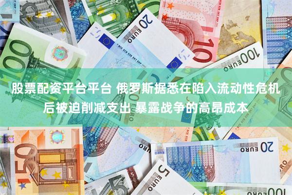 股票配资平台平台 俄罗斯据悉在陷入流动性危机后被迫削减支出 暴露战争的高昂成本