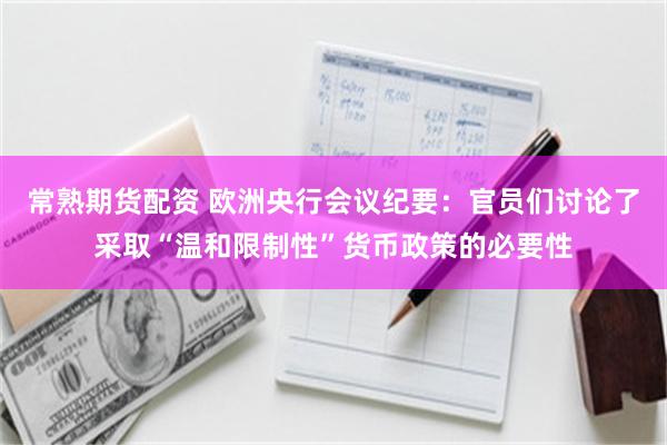 常熟期货配资 欧洲央行会议纪要：官员们讨论了采取“温和限制性”货币政策的必要性