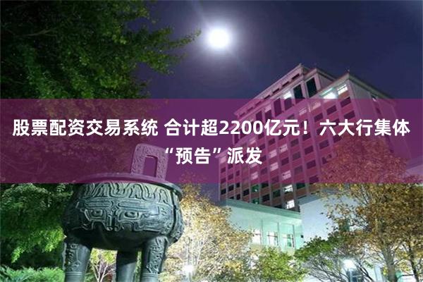 股票配资交易系统 合计超2200亿元！六大行集体“预告”派发