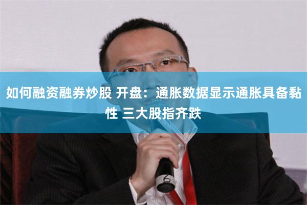 如何融资融券炒股 开盘：通胀数据显示通胀具备黏性 三大股指齐跌