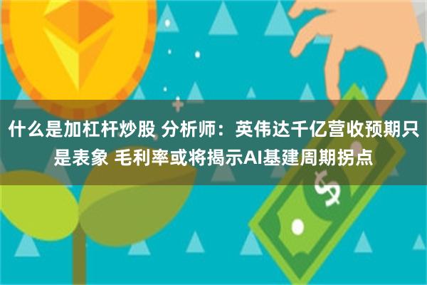 什么是加杠杆炒股 分析师：英伟达千亿营收预期只是表象 毛利率或将揭示AI基建周期拐点