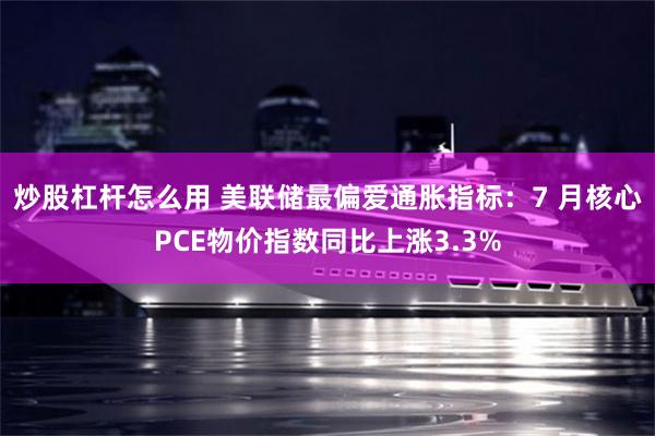 炒股杠杆怎么用 美联储最偏爱通胀指标：7 月核心PCE物价指数同比上涨3.3%