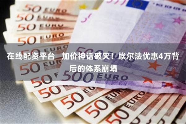 在线配资平台   加价神话破灭！埃尔法优惠4万背后的体系崩塌