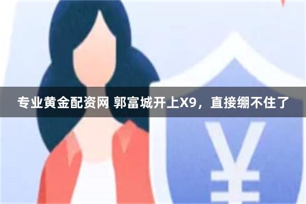 专业黄金配资网 郭富城开上X9，直接绷不住了