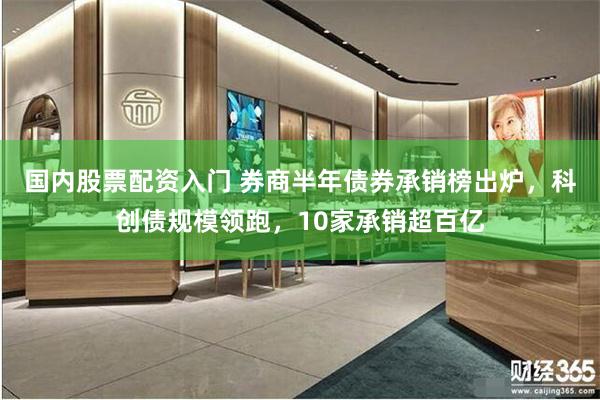 国内股票配资入门 券商半年债券承销榜出炉,科创债规模领跑,10家承销超百亿