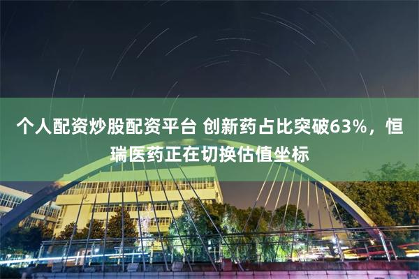 个人配资炒股配资平台 创新药占比突破63%，恒瑞医药正在切换估值坐标