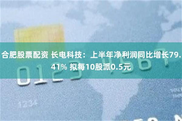 合肥股票配资 长电科技：上半年净利润同比增长79.41% 拟每10股派0.5元