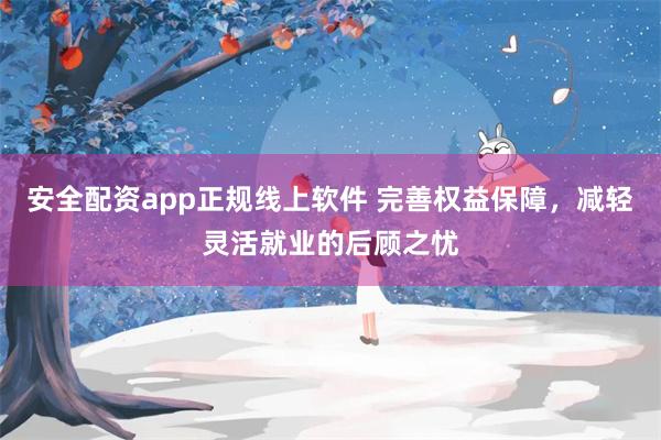 安全配资app正规线上软件 完善权益保障，减轻灵活就业的后顾之忧