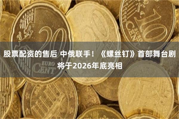 股票配资的售后 中俄联手！《螺丝钉》首部舞台剧将于2026年底亮相