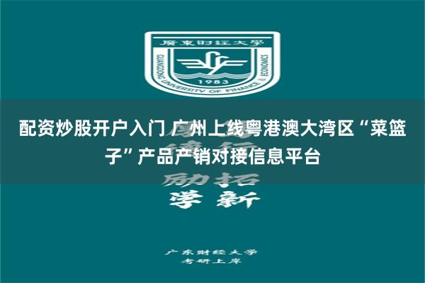 配资炒股开户入门 广州上线粤港澳大湾区“菜篮子”产品产销对接信息平台