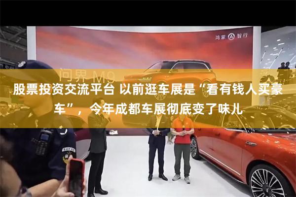 股票投资交流平台 以前逛车展是“看有钱人买豪车”，今年成都车展彻底变了味儿