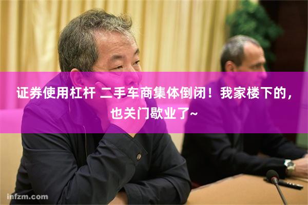 证券使用杠杆 二手车商集体倒闭！我家楼下的，也关门歇业了~
