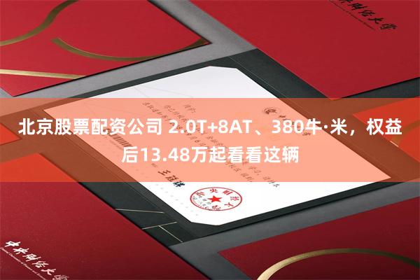 北京股票配资公司 2.0T+8AT、380牛·米，权益后13.48万起看看这辆