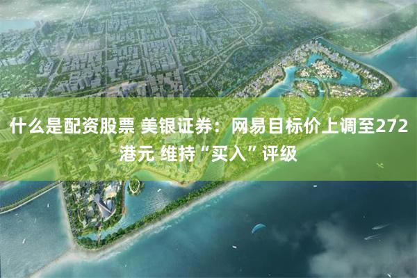 什么是配资股票 美银证券:网易目标价上调至272港元 维持“买入”评级