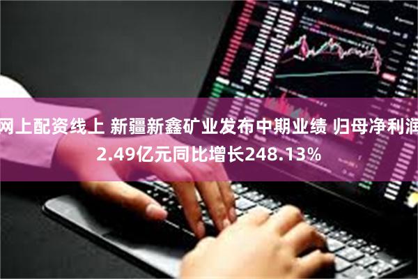 网上配资线上 新疆新鑫矿业发布中期业绩 归母净利润2.49亿元同比增长248.13%