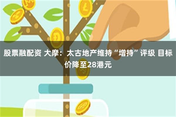 股票融配资 大摩：太古地产维持“增持”评级 目标价降至28港元