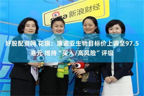 好股配资网 花旗：康诺亚生物目标价上调至97.5港元 维持“买入/高风险”评级