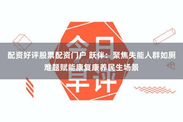 配资好评股票配资门户 跃伴：聚焦失能人群如厕难题赋能康复康养民生场景