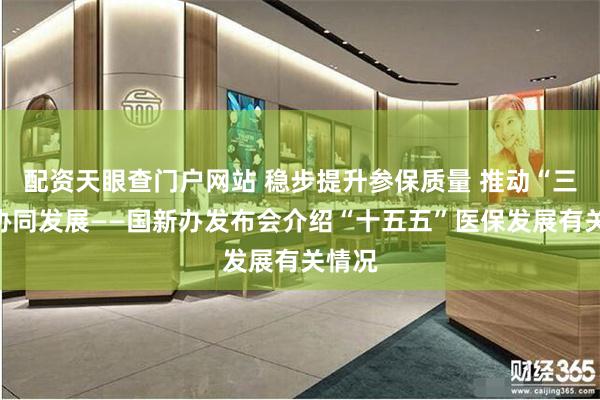 配资天眼查门户网站 稳步提升参保质量 推动“三医”协同发展——国新办发布会介绍“十五五”医保发展有关情况