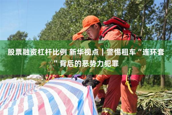 股票融资杠杆比例 新华视点|警惕租车“连环套”背后的恶势力犯罪