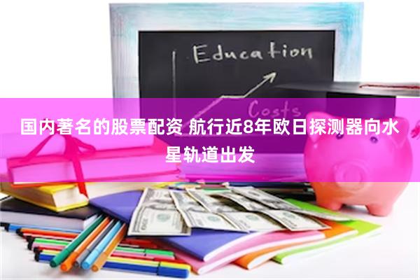 国内著名的股票配资 航行近8年　欧日探测器向水星轨道出发