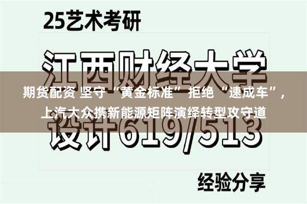 期货配资 坚守 “黄金标准” 拒绝 “速成车”，上汽大众携新能源矩阵演绎转型攻守道
