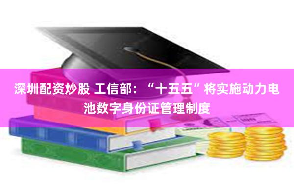 深圳配资炒股 工信部：“十五五”将实施动力电池数字身份证管理制度