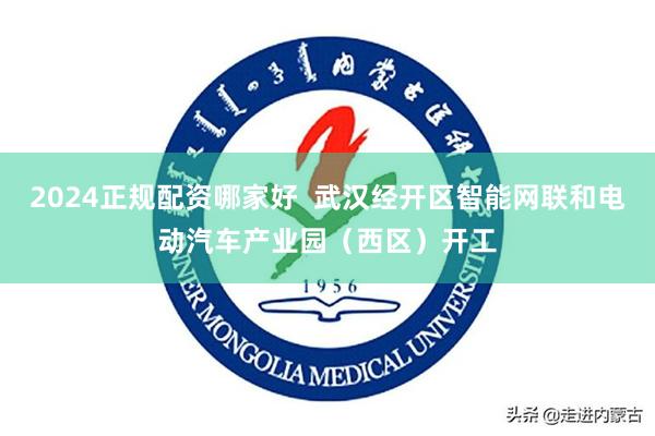 2024正规配资哪家好  武汉经开区智能网联和电动汽车产业园（西区）开工
