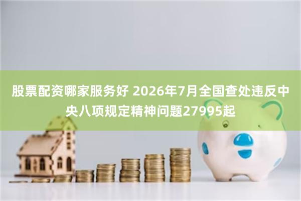 股票配资哪家服务好 2026年7月全国查处违反中央八项规定精神问题27995起