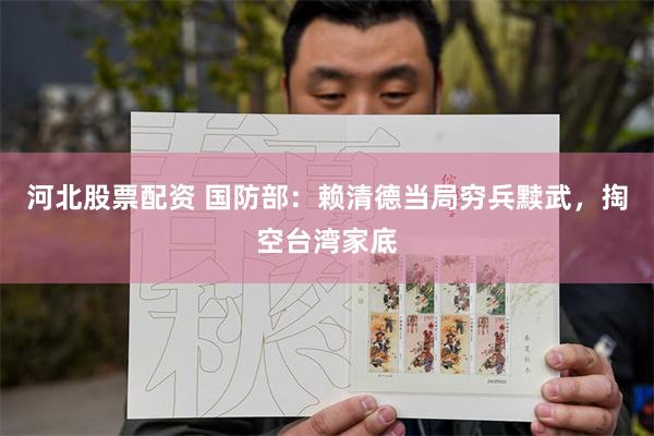 河北股票配资 国防部:赖清德当局穷兵黩武,掏空台湾家底