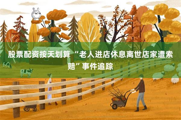 股票配资按天划算 “老人进店休息离世店家遭索赔”事件追踪