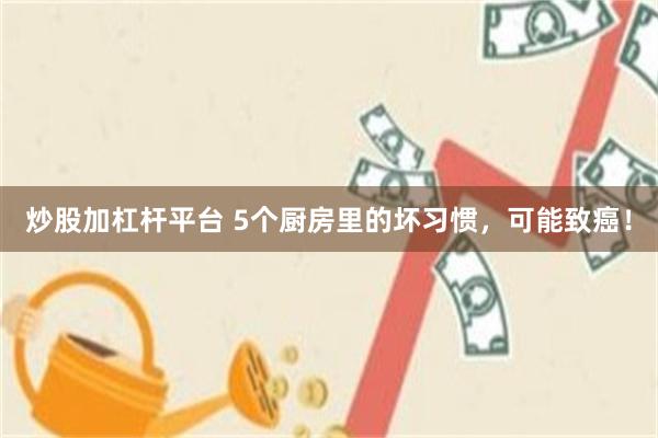 炒股加杠杆平台 5个厨房里的坏习惯，可能致癌！