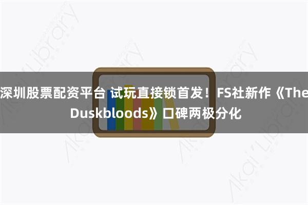 深圳股票配资平台 试玩直接锁首发！FS社新作《The Duskbloods》口碑两极分化
