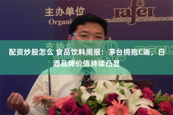 配资炒股怎么 食品饮料周报：茅台拥抱C端，白酒品牌价值持续凸显