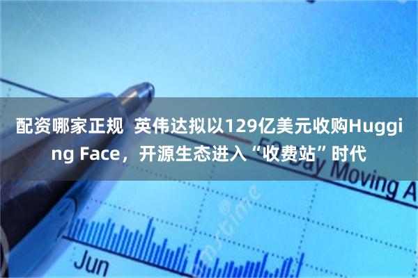 配资哪家正规  英伟达拟以129亿美元收购Hugging Face，开源生态进入“收费站”时代