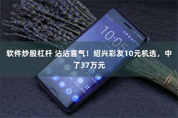 软件炒股杠杆 沾沾喜气！绍兴彩友10元机选，中了37万元