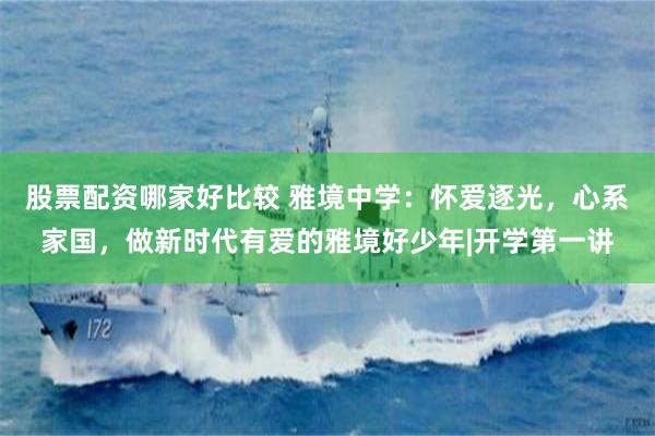 股票配资哪家好比较 雅境中学：怀爱逐光，心系家国，做新时代有爱的雅境好少年|开学第一讲