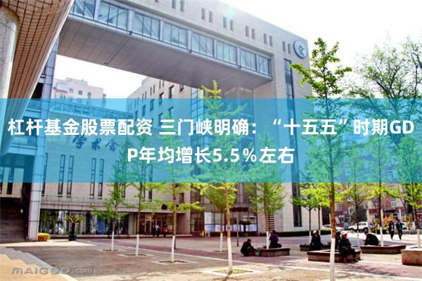杠杆基金股票配资 三门峡明确：“十五五”时期GDP年均增长5.5％左右