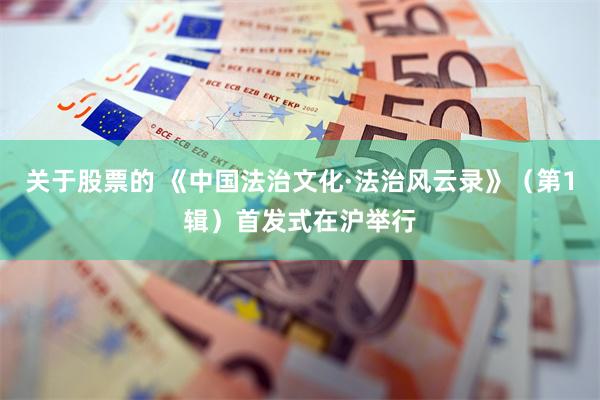 关于股票的 《中国法治文化·法治风云录》（第1辑）首发式在沪举行