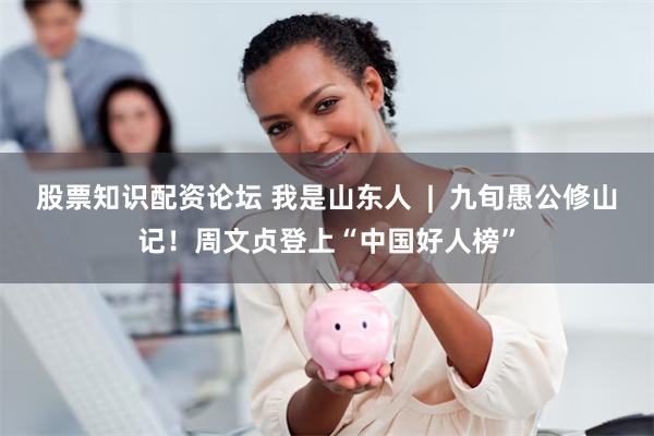 股票知识配资论坛 我是山东人  |  九旬愚公修山记！周文贞登上“中国好人榜”