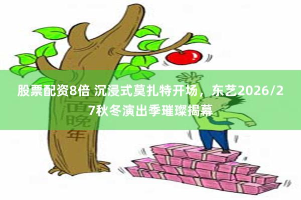 股票配资8倍 沉浸式莫扎特开场，东艺2026/27秋冬演出季璀璨揭幕
